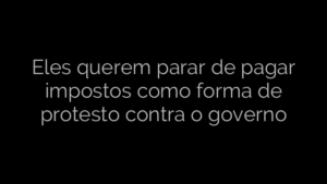 ​Eles querem parar de pagar impostos como forma de protesto contra o governo 